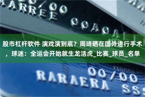 股市杠杆软件 演戏演到底？周琦晒在国外进行手术，球迷：全运会开始就生龙活虎_比赛_球员_名单