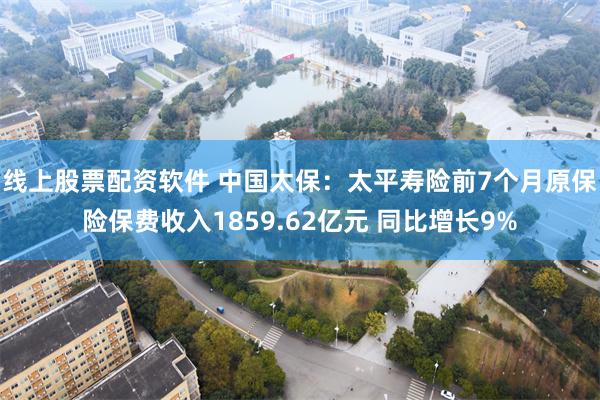 线上股票配资软件 中国太保：太平寿险前7个月原保险保费收入1859.62亿元 同比增长9%
