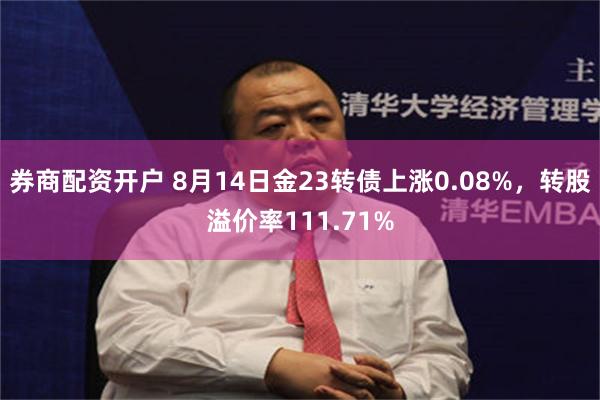 券商配资开户 8月14日金23转债上涨0.08%，转股溢价率111.71%