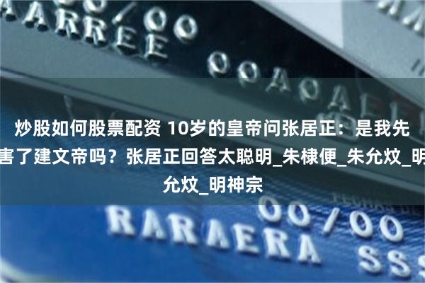 炒股如何股票配资 10岁的皇帝问张居正：是我先祖杀害了建文帝吗？张居正回答太聪明_朱棣便_朱允炆_明神宗