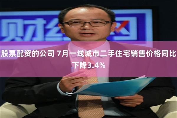 股票配资的公司 7月一线城市二手住宅销售价格同比下降3.4%