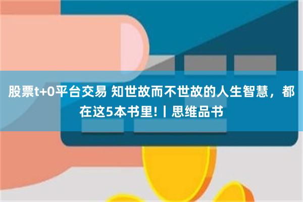 股票t+0平台交易 知世故而不世故的人生智慧，都在这5本书里!丨思维品书