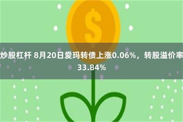 炒股杠杆 8月20日爱玛转债上涨0.06%，转股溢价率33.84%