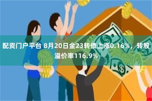 配资门户平台 8月20日金23转债上涨0.16%，转股溢价率116.9%