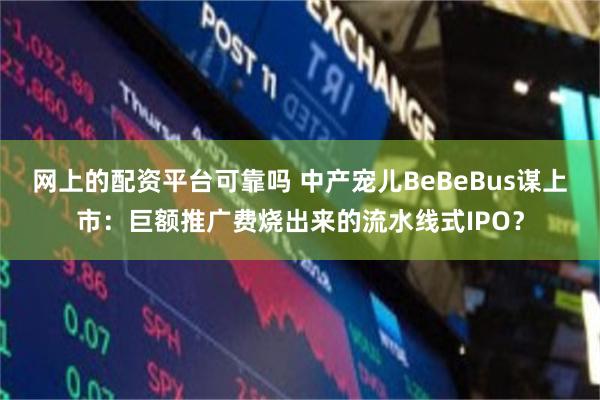网上的配资平台可靠吗 中产宠儿BeBeBus谋上市：巨额推广费烧出来的流水线式IPO？