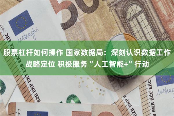 股票杠杆如何操作 国家数据局：深刻认识数据工作战略定位 积极服务“人工智能+”行动