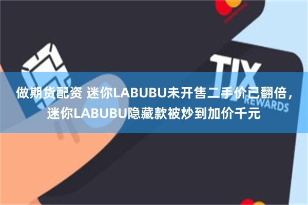 做期货配资 迷你LABUBU未开售二手价已翻倍，迷你LABUBU隐藏款被炒到加价千元