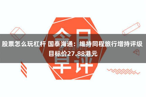 股票怎么玩杠杆 国泰海通：维持同程旅行增持评级 目标价27.88港元