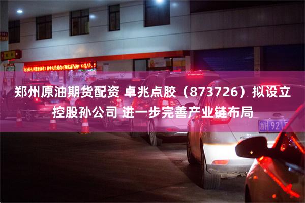 郑州原油期货配资 卓兆点胶（873726）拟设立控股孙公司 进一步完善产业链布局