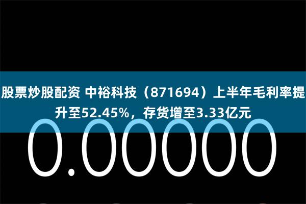 股票炒股配资 中裕科技（871694）上半年毛利率提升至52.45%，存货增至3.33亿元