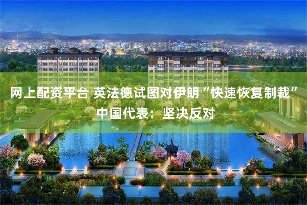 网上配资平台 英法德试图对伊朗“快速恢复制裁” 中国代表：坚决反对