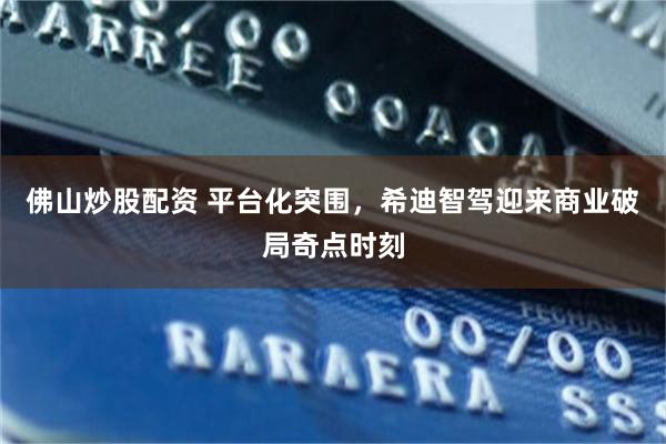 佛山炒股配资 平台化突围，希迪智驾迎来商业破局奇点时刻