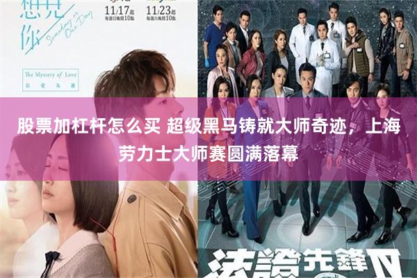 股票加杠杆怎么买 超级黑马铸就大师奇迹，上海劳力士大师赛圆满落幕