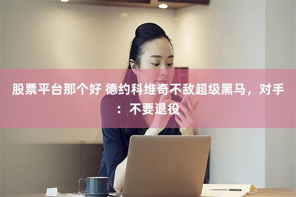 股票平台那个好 德约科维奇不敌超级黑马，对手：不要退役