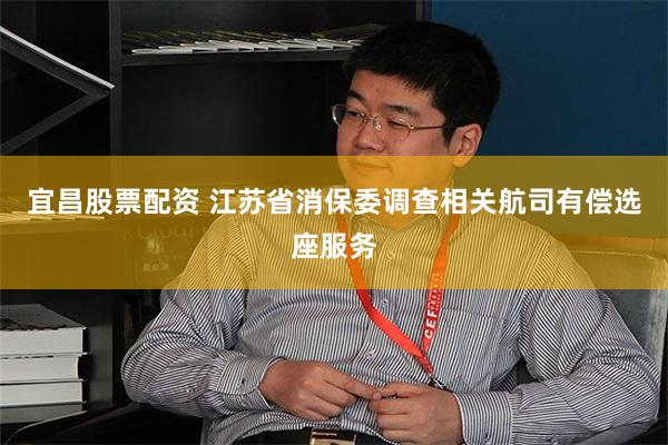 宜昌股票配资 江苏省消保委调查相关航司有偿选座服务