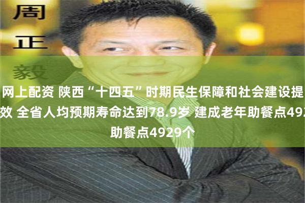网上配资 陕西“十四五”时期民生保障和社会建设提质增效 全省人均预期寿命达到78.9岁 建成老年助餐点4929个