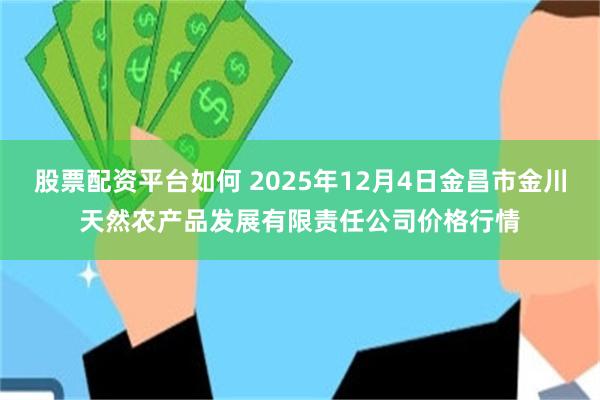 股票配资平台如何 2025年12月4日金昌市金川天然农产品发展有限责任公司价格行情