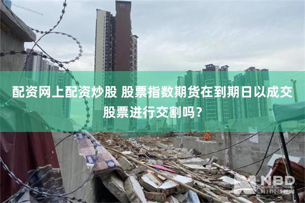 配资网上配资炒股 股票指数期货在到期日以成交股票进行交割吗？