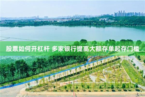 股票如何开杠杆 多家银行提高大额存单起存门槛