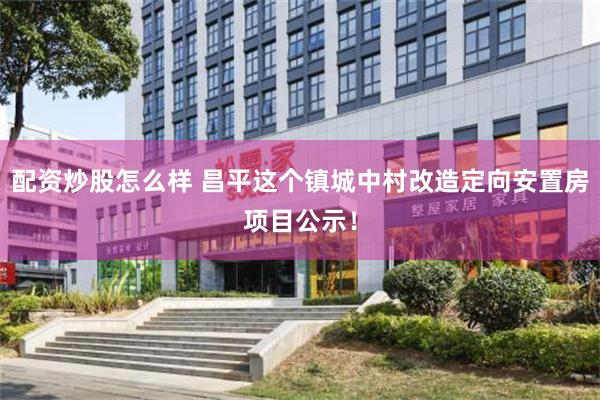 配资炒股怎么样 昌平这个镇城中村改造定向安置房项目公示！