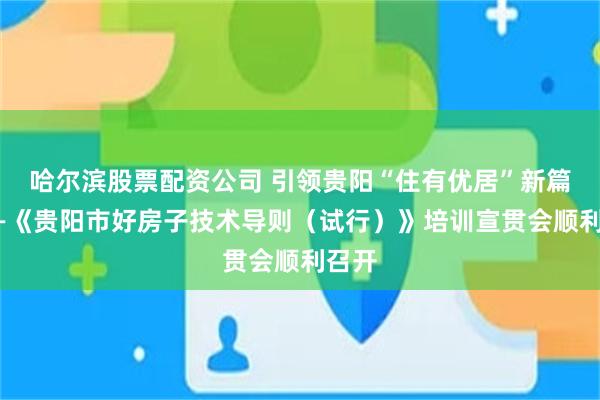哈尔滨股票配资公司 引领贵阳“住有优居”新篇章——《贵阳市好房子技术导则（试行）》培训宣贯会顺利召开