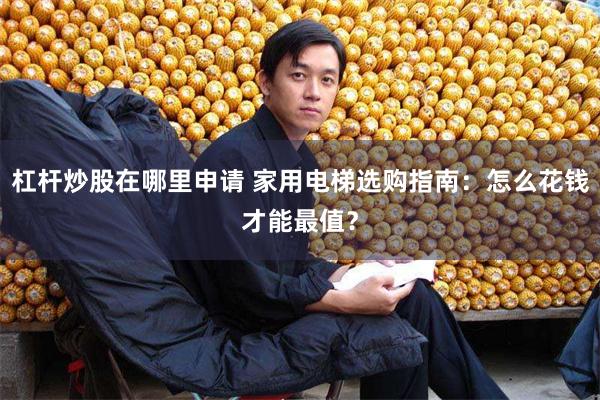 杠杆炒股在哪里申请 家用电梯选购指南：怎么花钱才能最值？