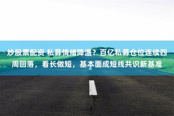 炒股票配资 私募情绪降温？百亿私募仓位连续四周回落，看长做短，基本面成短线共识新基准