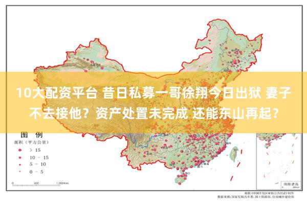 10大配资平台 昔日私募一哥徐翔今日出狱 妻子不去接他？资产处置未完成 还能东山再起？