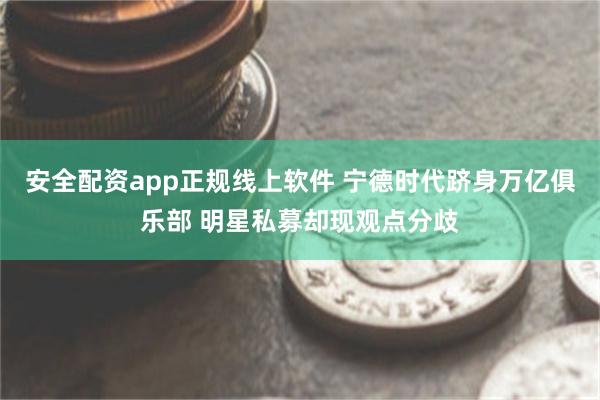 安全配资app正规线上软件 宁德时代跻身万亿俱乐部 明星私募却现观点分歧