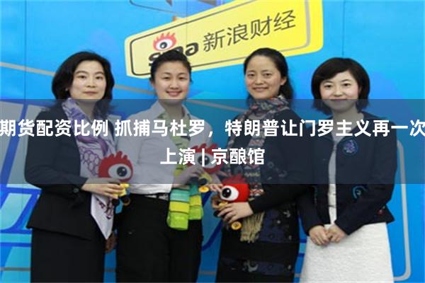 期货配资比例 抓捕马杜罗，特朗普让门罗主义再一次上演 | 京酿馆