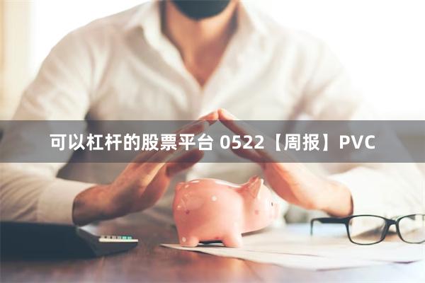 可以杠杆的股票平台 0522【周报】PVC