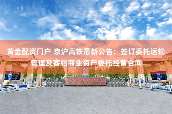 黄金配资门户 京沪高铁最新公告：签订委托运输管理及客站商业资产委托经营合同