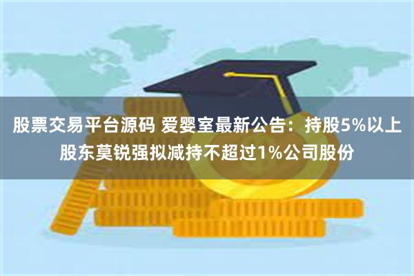 股票交易平台源码 爱婴室最新公告：持股5%以上股东莫锐强拟减持不超过1%公司股份