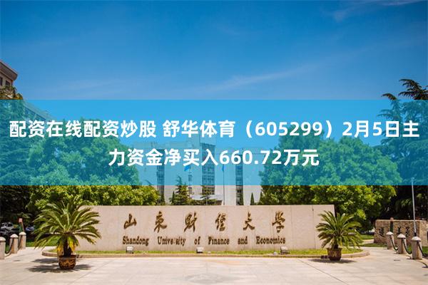 配资在线配资炒股 舒华体育（605299）2月5日主力资金净买入660.72万元