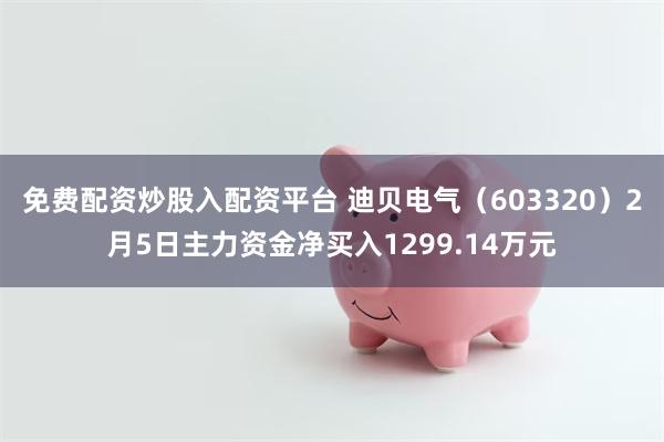免费配资炒股入配资平台 迪贝电气（603320）2月5日主力资金净买入1299.14万元
