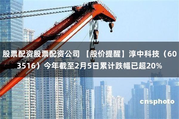 股票配资股票配资公司 【股价提醒】淳中科技（603516）今年截至2月5日累计跌幅已超20%