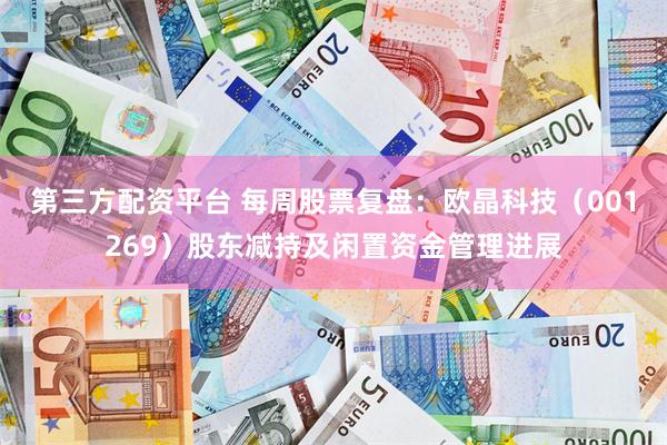 第三方配资平台 每周股票复盘：欧晶科技（001269）股东减持及闲置资金管理进展