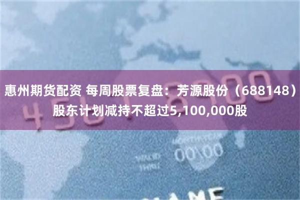 惠州期货配资 每周股票复盘：芳源股份（688148）股东计划减持不超过5,100,000股