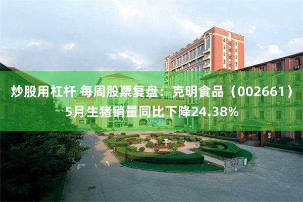 炒股用杠杆 每周股票复盘：克明食品（002661）5月生猪销量同比下降24.38%