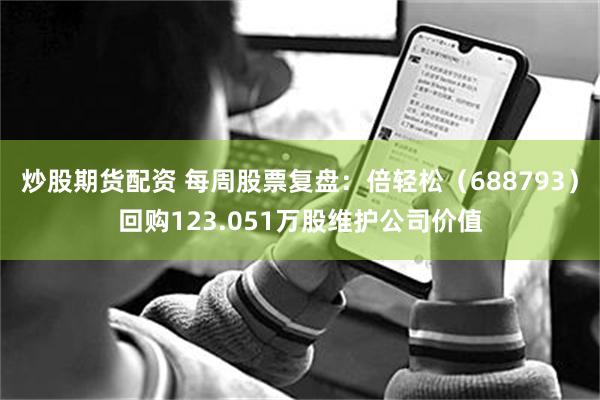 炒股期货配资 每周股票复盘：倍轻松（688793）回购123.051万股维护公司价值