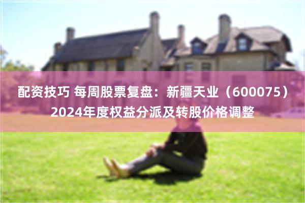 配资技巧 每周股票复盘：新疆天业（600075）2024年度权益分派及转股价格调整