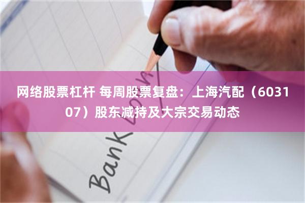 网络股票杠杆 每周股票复盘：上海汽配（603107）股东减持及大宗交易动态