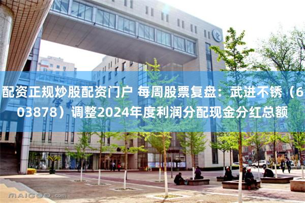 配资正规炒股配资门户 每周股票复盘：武进不锈（603878）调整2024年度利润分配现金分红总额