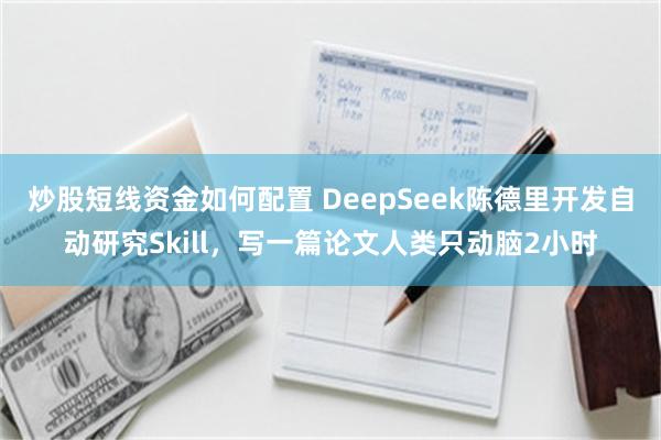 炒股短线资金如何配置 DeepSeek陈德里开发自动研究Skill，写一篇论文人类只动脑2小时