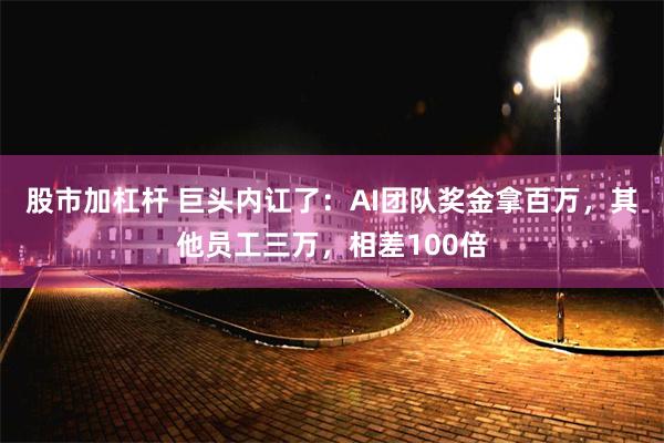 股市加杠杆 巨头内讧了：AI团队奖金拿百万，其他员工三万，相差100倍