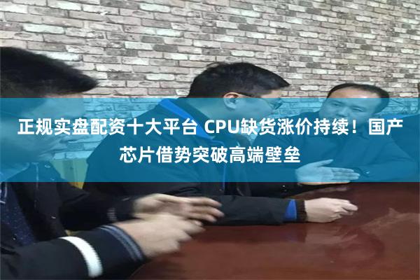 正规实盘配资十大平台 CPU缺货涨价持续！国产芯片借势突破高端壁垒