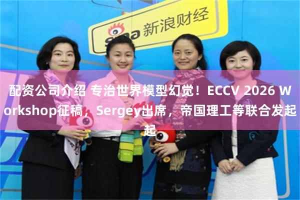 配资公司介绍 专治世界模型幻觉！ECCV 2026 Workshop征稿，Sergey出席，帝国理工等联合发起