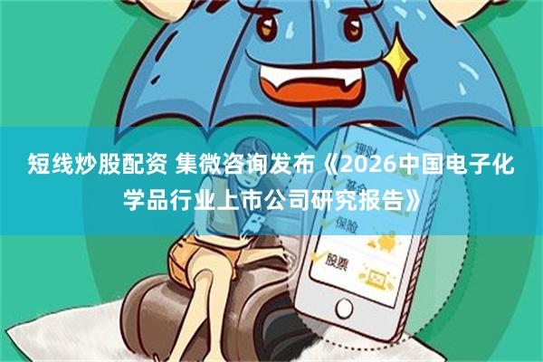 短线炒股配资 集微咨询发布《2026中国电子化学品行业上市公司研究报告》