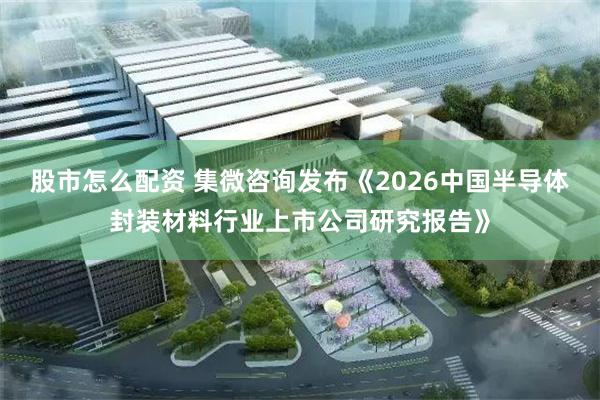 股市怎么配资 集微咨询发布《2026中国半导体封装材料行业上市公司研究报告》