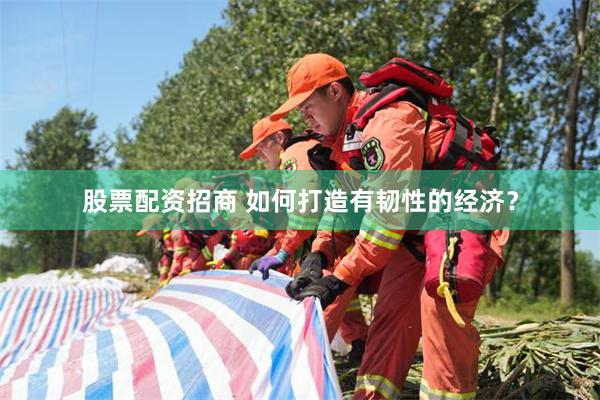 股票配资招商 如何打造有韧性的经济？